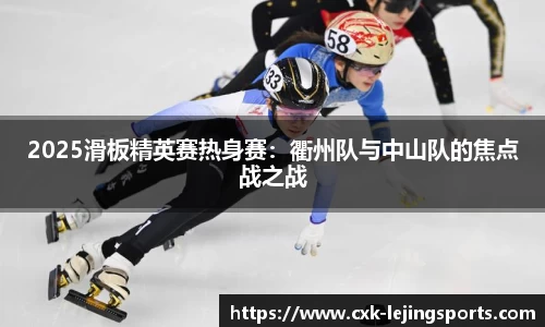 2025滑板精英赛热身赛：衢州队与中山队的焦点战之战