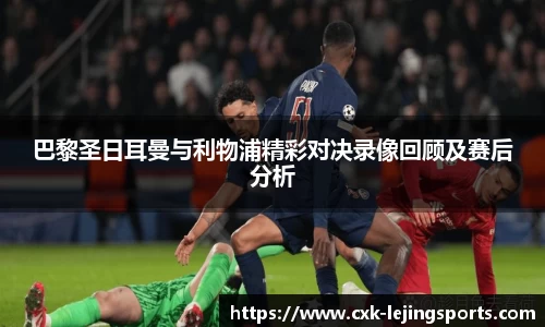 巴黎圣日耳曼与利物浦精彩对决录像回顾及赛后分析
